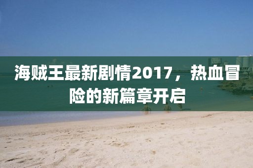 海贼王最新剧情2017，热血冒险的新篇章开启