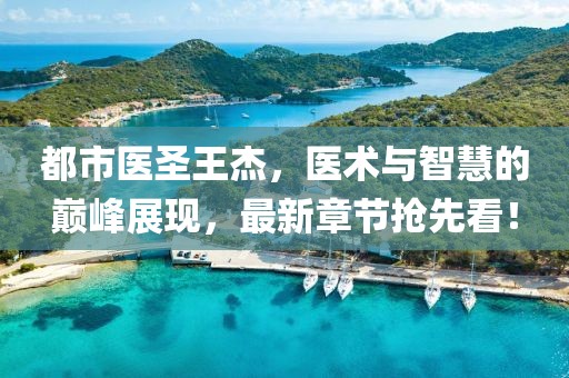都市医圣王杰，医术与智慧的巅峰展现，最新章节抢先看！