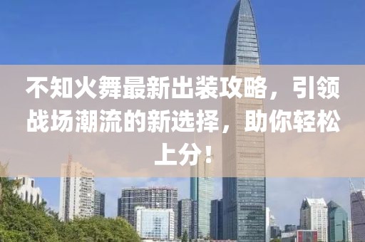 不知火舞最新出装攻略，引领战场潮流的新选择，助你轻松上分！