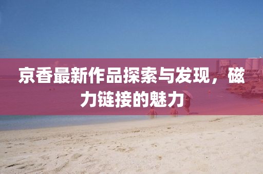 京香最新作品探索与发现，磁力链接的魅力