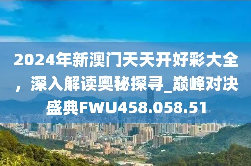 2024年新澳门天天开好彩大全，深入解读奥秘探寻_巅峰对决盛典FWU458.058.51