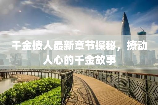 千金撩人最新章节探秘，撩动人心的千金故事