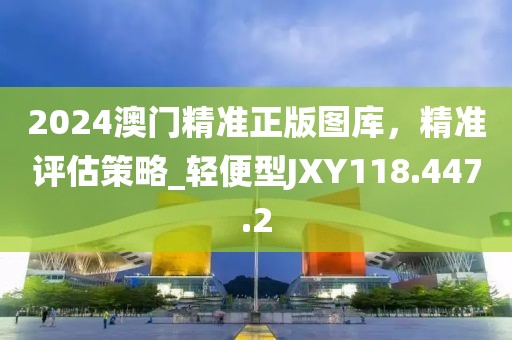 2024澳门精准正版图库，精准评估策略_轻便型JXY118.447.2