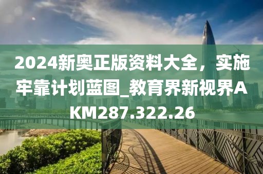 2024新奥正版资料大全，实施牢靠计划蓝图_教育界新视界AKM287.322.26