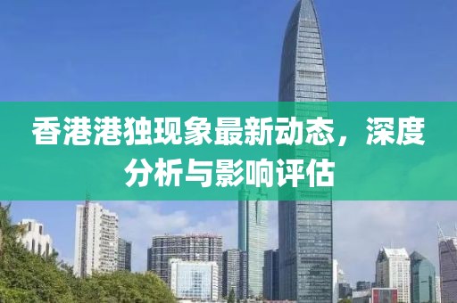 香港港独现象最新动态，深度分析与影响评估