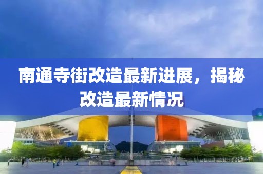 南通寺街改造最新进展，揭秘改造最新情况