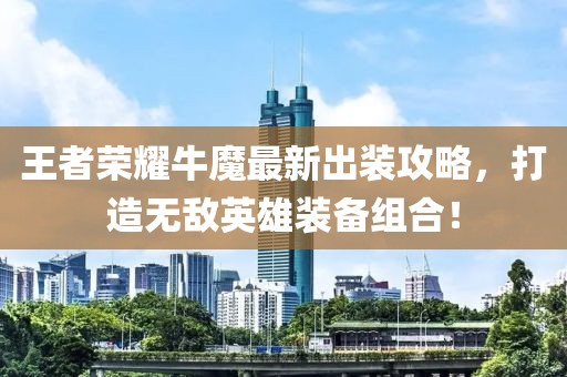 王者荣耀牛魔最新出装攻略，打造无敌英雄装备组合！