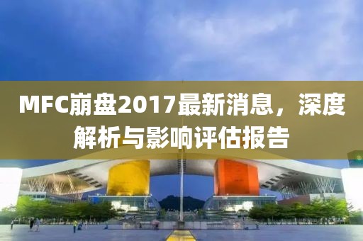 MFC崩盘2017最新消息，深度解析与影响评估报告