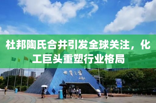 杜邦陶氏合并引发全球关注，化工巨头重塑行业格局