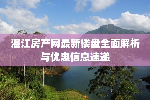 湛江房产网最新楼盘全面解析与优惠信息速递