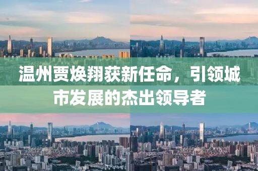 温州贾焕翔获新任命，引领城市发展的杰出领导者