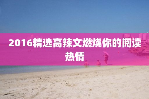 2016精选高辣文燃烧你的阅读热情