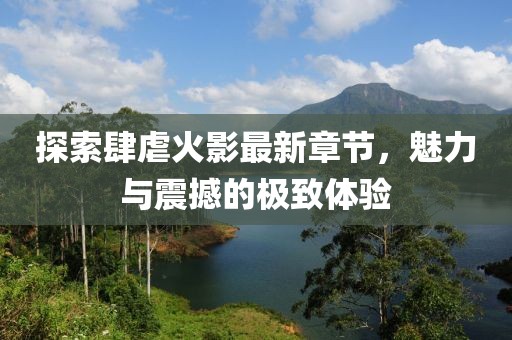 探索肆虐火影最新章节，魅力与震撼的极致体验