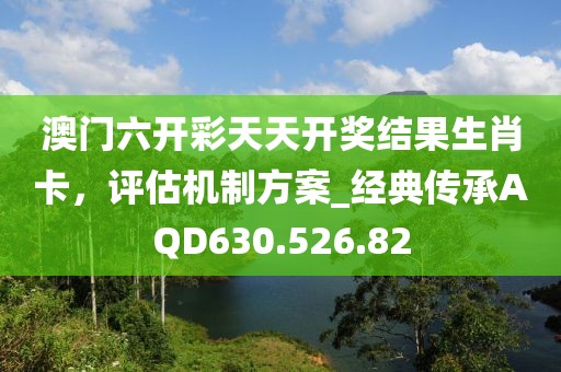 澳门六开彩天天开奖结果生肖卡，评估机制方案_经典传承AQD630.526.82