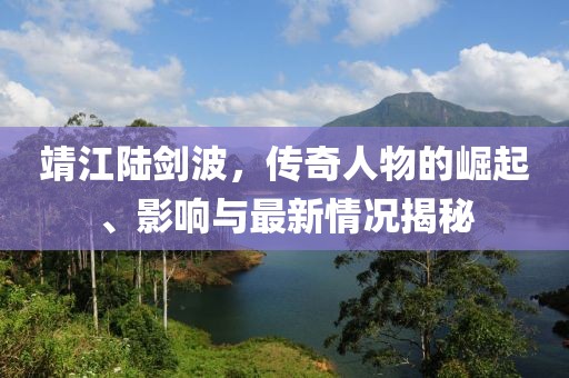 靖江陆剑波，传奇人物的崛起、影响与最新情况揭秘