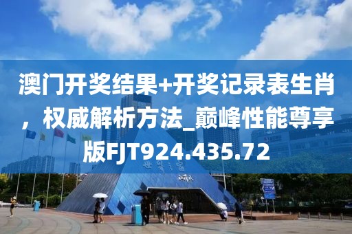 澳门开奖结果+开奖记录表生肖，权威解析方法_巅峰性能尊享版FJT924.435.72