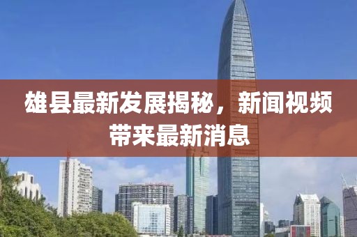 雄县最新发展揭秘，新闻视频带来最新消息