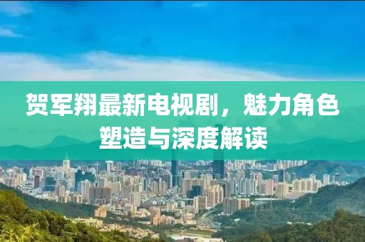 贺军翔最新电视剧，魅力角色塑造与深度解读