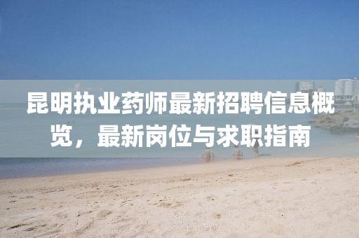 昆明执业药师最新招聘信息概览，最新岗位与求职指南