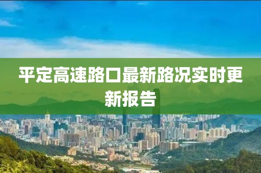 平定高速路口最新路况实时更新报告