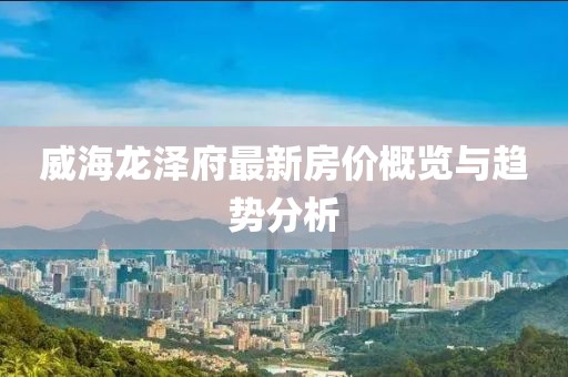 威海龙泽府最新房价概览与趋势分析