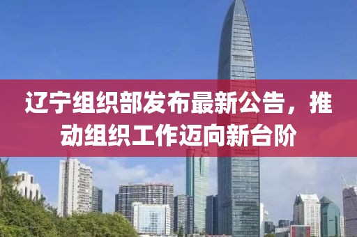 辽宁组织部发布最新公告，推动组织工作迈向新台阶