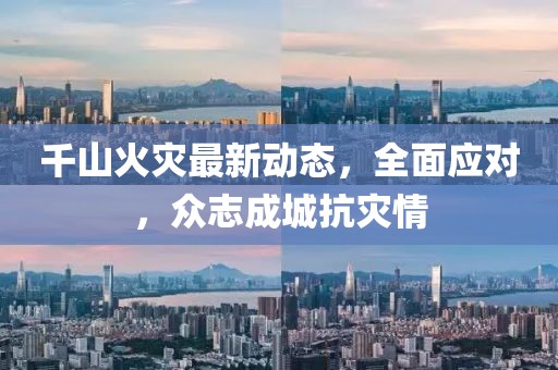 千山火灾最新动态，全面应对，众志成城抗灾情