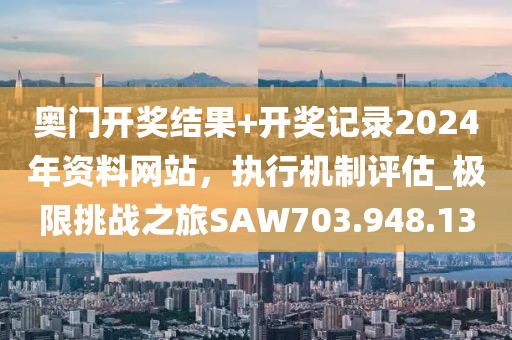 奥门开奖结果+开奖记录2024年资料网站，执行机制评估_极限挑战之旅SAW703.948.13