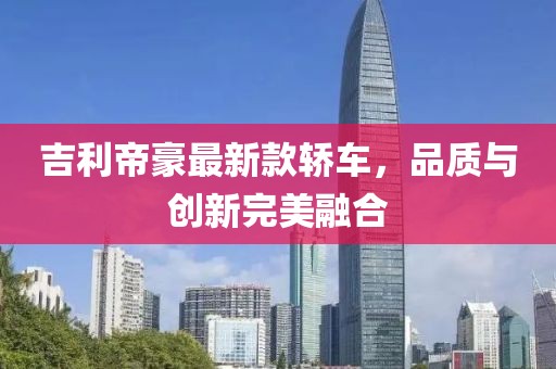 吉利帝豪最新款轿车，品质与创新完美融合