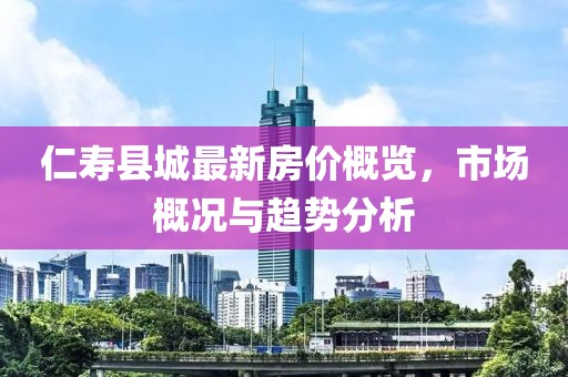 仁寿县城最新房价概览，市场概况与趋势分析