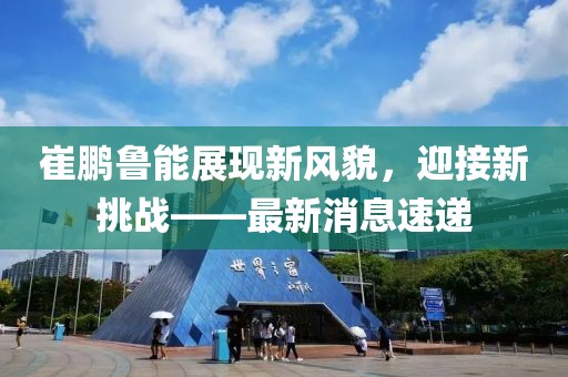 崔鹏鲁能展现新风貌，迎接新挑战——最新消息速递