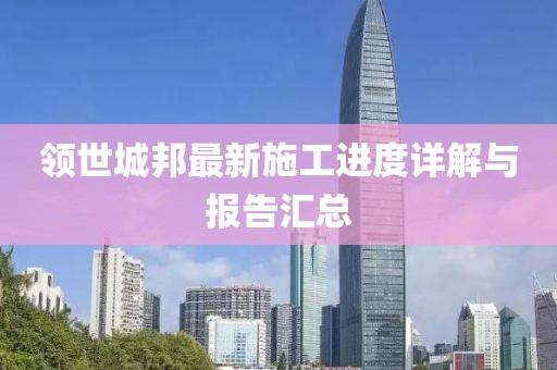 领世城邦最新施工进度详解与报告汇总
