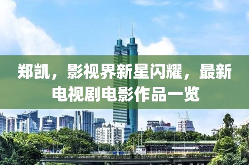 郑凯，影视界新星闪耀，最新电视剧电影作品一览