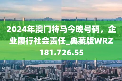 2024年澳门特马今晚号码，企业履行社会责任_典藏版WRZ181.726.55