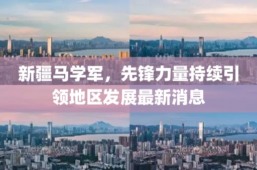 新疆马学军，先锋力量持续引领地区发展最新消息