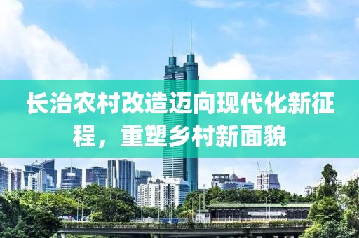 长治农村改造迈向现代化新征程，重塑乡村新面貌