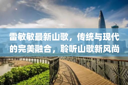 雷敏敏最新山歌，传统与现代的完美融合，聆听山歌新风尚