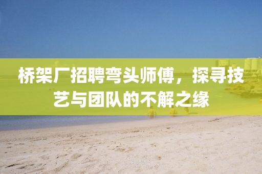 桥架厂招聘弯头师傅，探寻技艺与团队的不解之缘