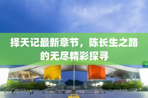 择天记最新章节，陈长生之路的无尽精彩探寻