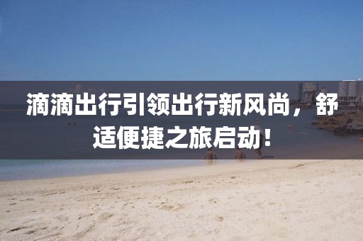 滴滴出行引领出行新风尚，舒适便捷之旅启动！