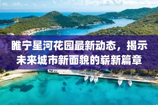 睢宁星河花园最新动态，揭示未来城市新面貌的崭新篇章