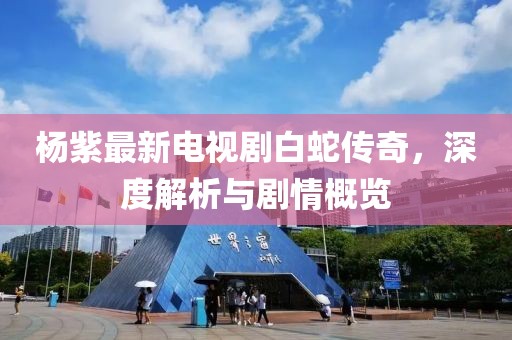 杨紫最新电视剧白蛇传奇，深度解析与剧情概览