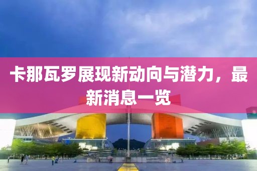卡那瓦罗展现新动向与潜力，最新消息一览