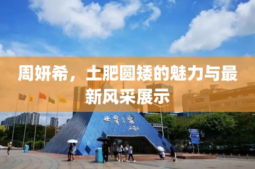 周妍希，土肥圆矮的魅力与最新风采展示