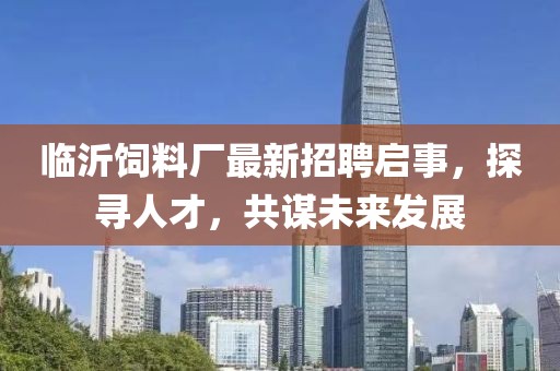 临沂饲料厂最新招聘启事，探寻人才，共谋未来发展