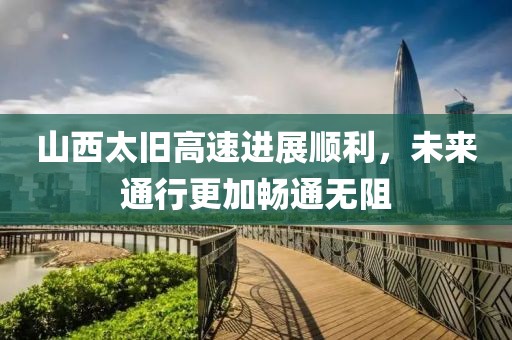 山西太旧高速进展顺利，未来通行更加畅通无阻