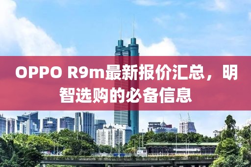 OPPO R9m最新报价汇总，明智选购的必备信息