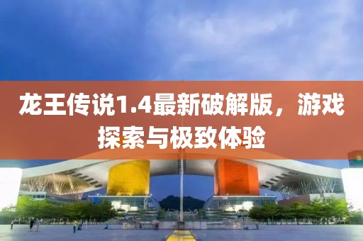 龙王传说1.4最新破解版，游戏探索与极致体验