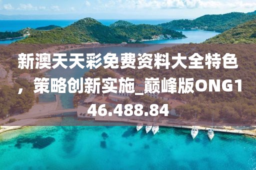 新澳天天彩免费资料大全特色，策略创新实施_巅峰版ONG146.488.84