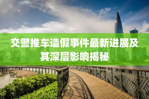 交警推车造假事件最新进展及其深层影响揭秘